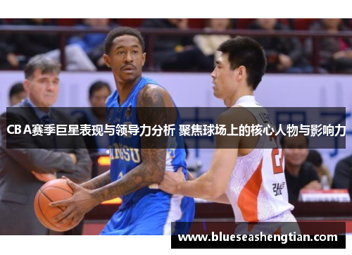 CBA赛季巨星表现与领导力分析 聚焦球场上的核心人物与影响力