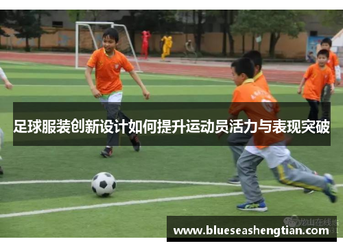 足球服装创新设计如何提升运动员活力与表现突破