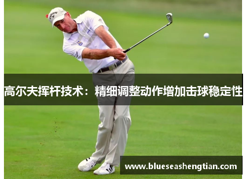 高尔夫挥杆技术：精细调整动作增加击球稳定性